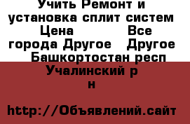  Учить Ремонт и установка сплит систем › Цена ­ 1 000 - Все города Другое » Другое   . Башкортостан респ.,Учалинский р-н